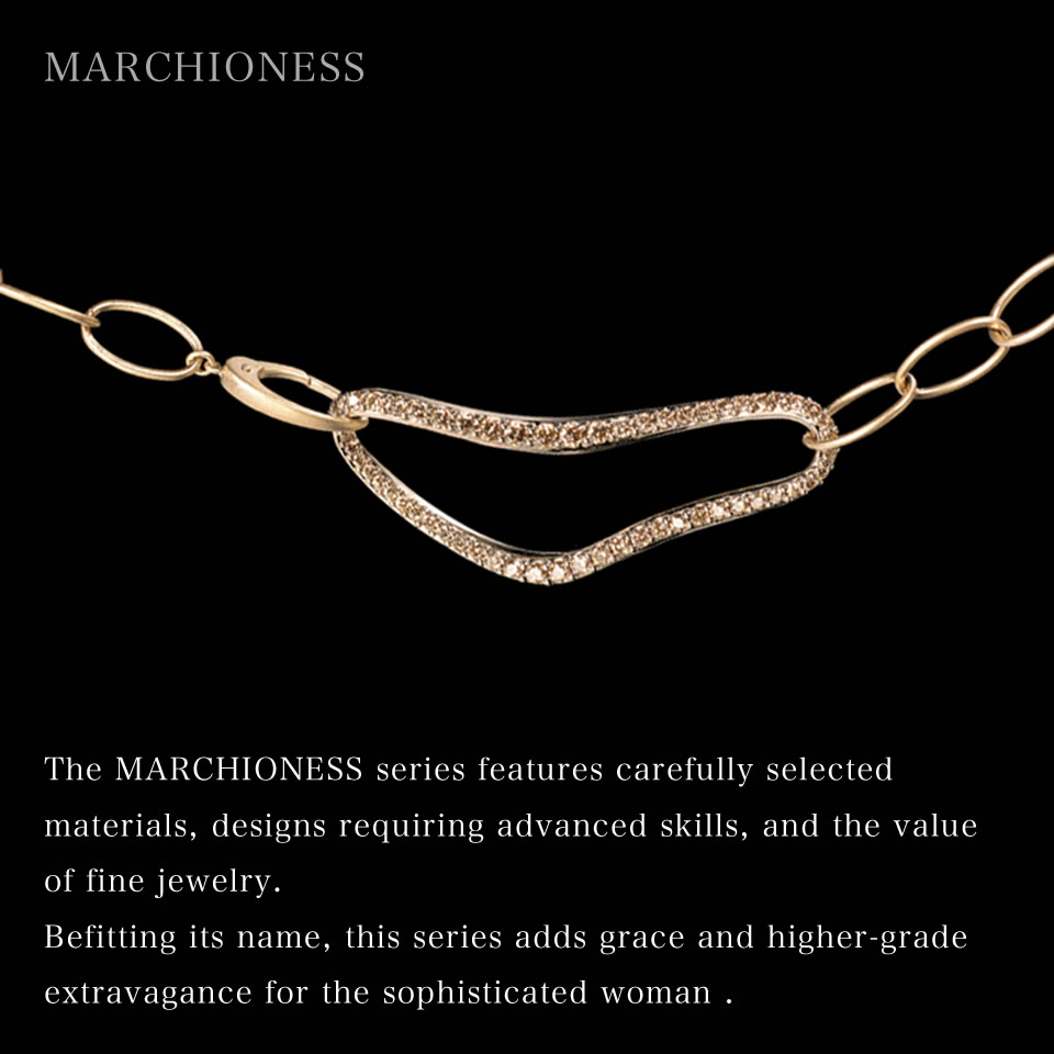 The MARCHIONESS series features carefully selected materials, designs requiring advanced skills, and the value of fine jewelry. Befitting its name, this series adds grace and higher-grade extravagance for the sophisticated woman.